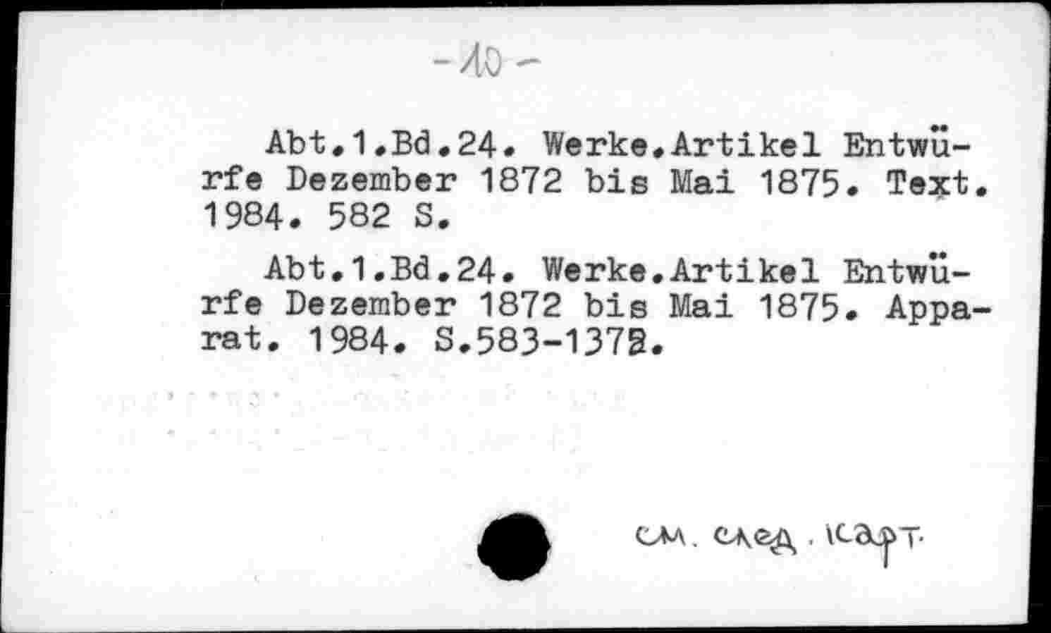 ﻿-40-
Abt.1.Bd.24. Werke»Artikel Entwürfe Dezember 1872 bis Mai 1875. Text. 1984. 582 S.
Abt,1.Bd,24. Werke.Artikel Entwürfe Dezember 1872 bis Mai 1875. Apparat. 1984. S.583-1372.
